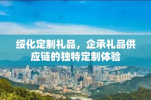绥化定制礼品，企承礼品供应链的独特定制体验